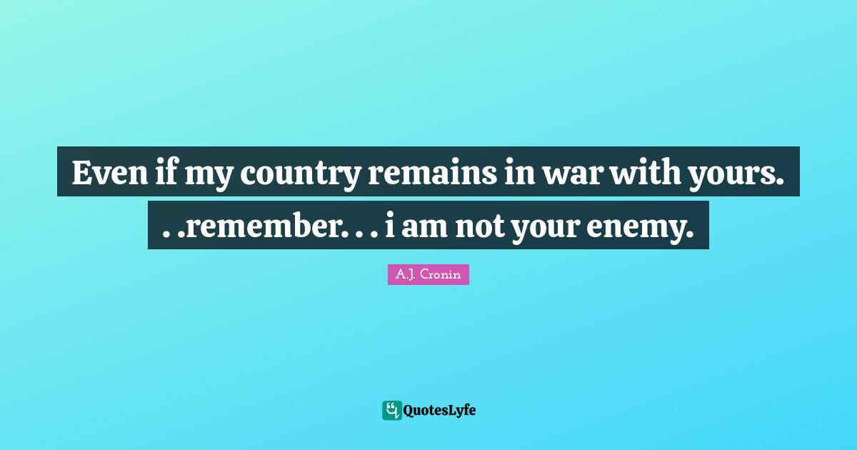 Even if my country remains in war with yours. . .remember. . . i am not your enemy.