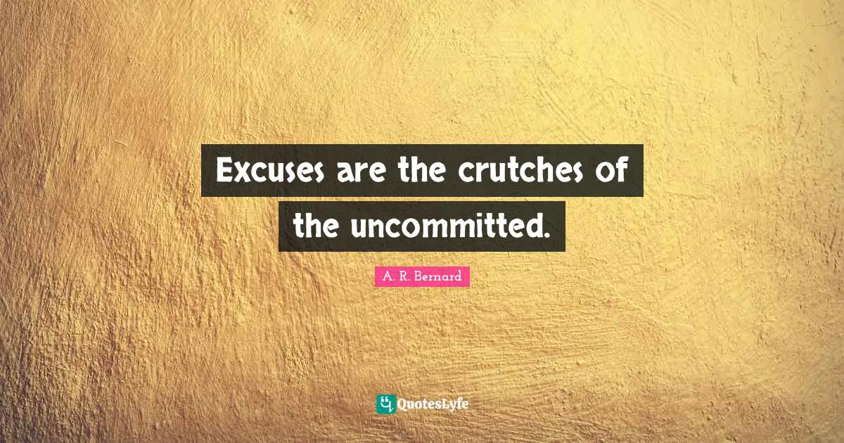 Excuse Quotes: "Excuses are the crutches of the uncommitted."