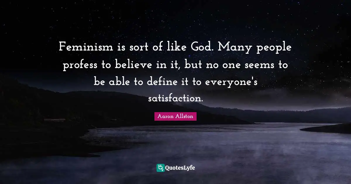 Feminism is sort of like God. Many people profess to believe in it, but no one seems to be able to define it to everyone's satisfaction.