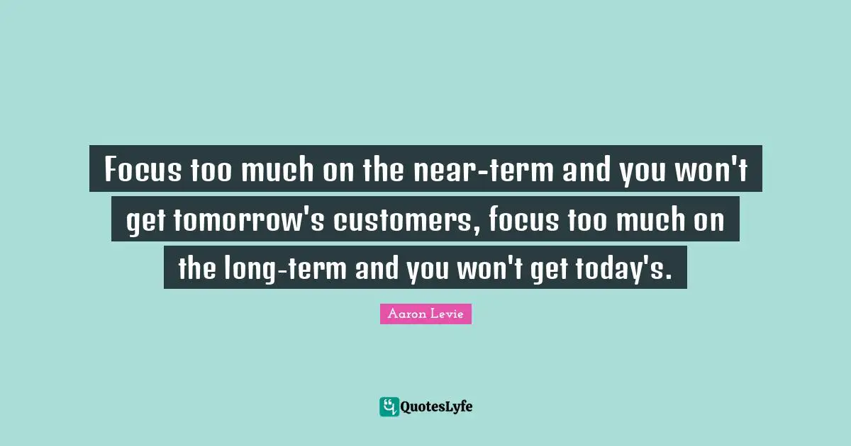 Aaron Levie Quotes: "Focus too much on the near-term and you won't get tomorrow's customers, focus too much on the long-term and you won't get today's."