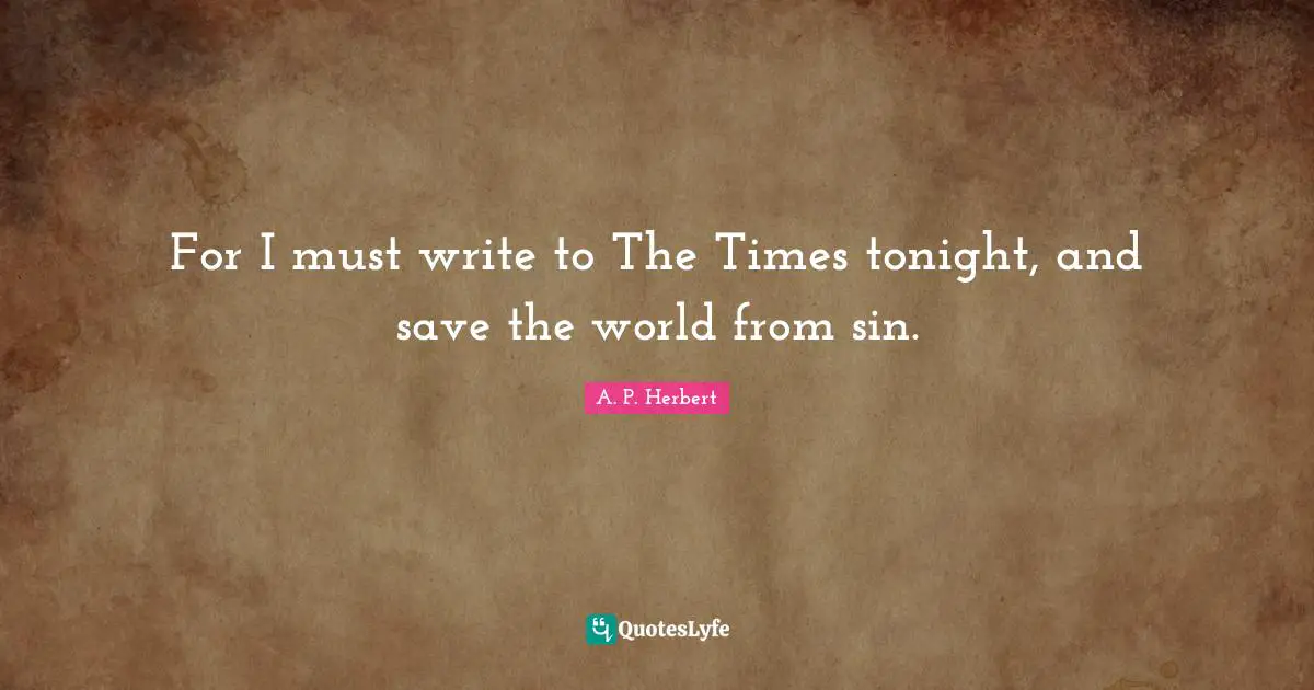 For I must write to The Times tonight, and save the world from sin.