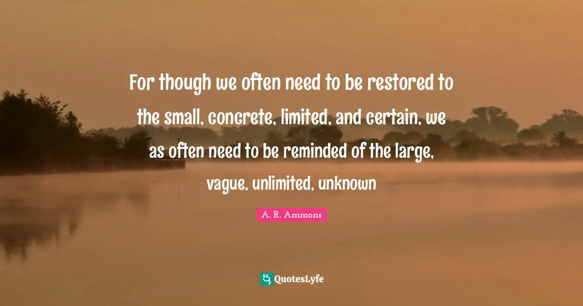 For though we often need to be restored to the small, concrete, limited, and certain, we as often need to be reminded of the large, vague, unlimited, unknown