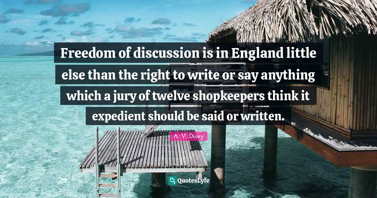 Freedom of discussion is in England little else than the right to write or say anything which a jury of twelve shopkeepers think it expedient should be said or written.