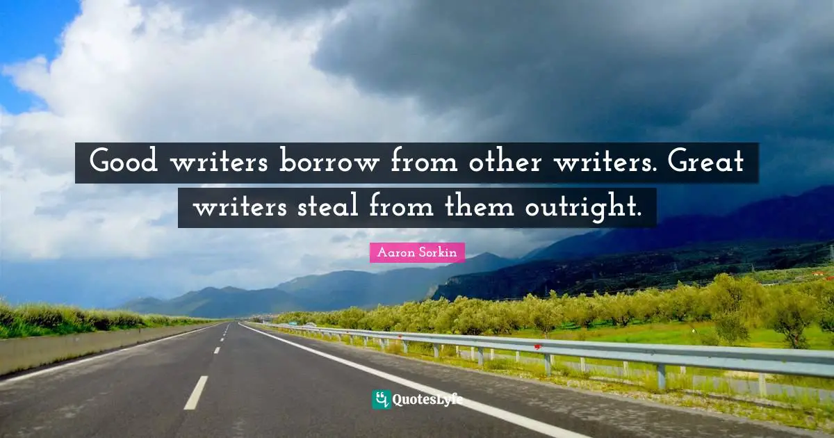 Writers Quotes: "Good writers borrow from other writers. Great writers steal from them outright."