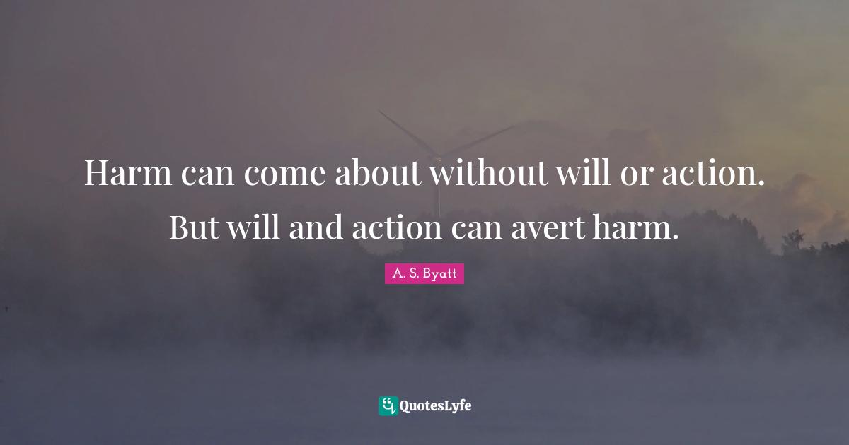 Harm can come about without will or action. But will and action can avert harm.