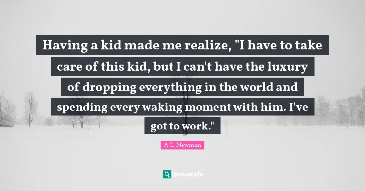Having a kid made me realize, "I have to take care of this kid, but I can't have the luxury of dropping everything in the world and spending every waking moment with him. I've got to work."