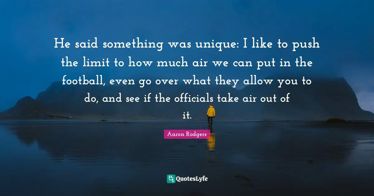 He said something was unique: I like to push the limit to how much air we can put in the football, even go over what they allow you to do, and see if the officials take air out of it.