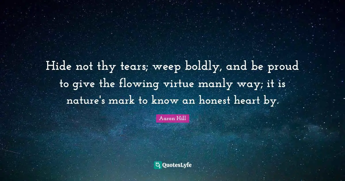 Hide not thy tears; weep boldly, and be proud to give the flowing virtue manly way; it is nature's mark to know an honest heart by.