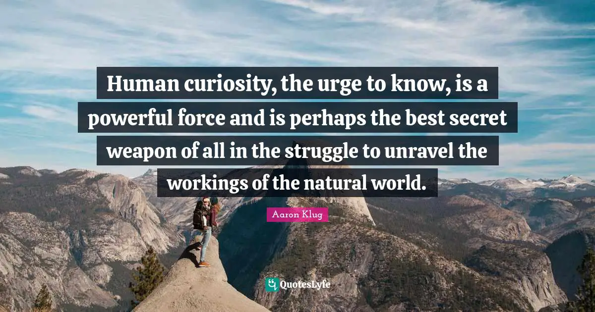 Human curiosity, the urge to know, is a powerful force and is perhaps the best secret weapon of all in the struggle to unravel the workings of the natural world.