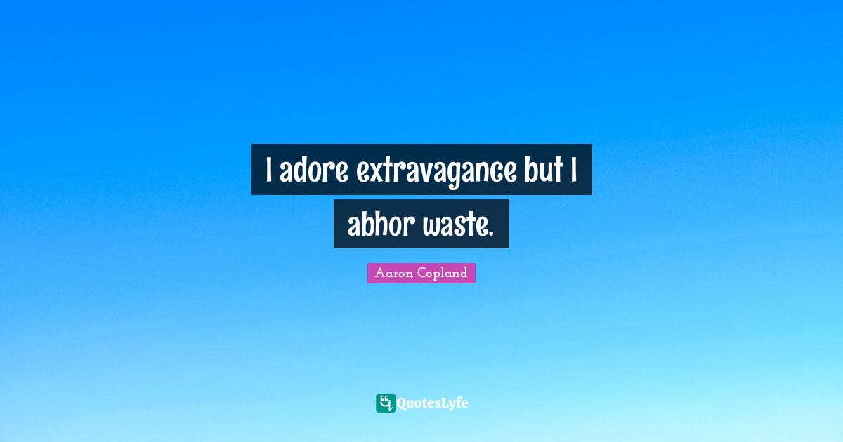I adore extravagance but I abhor waste.