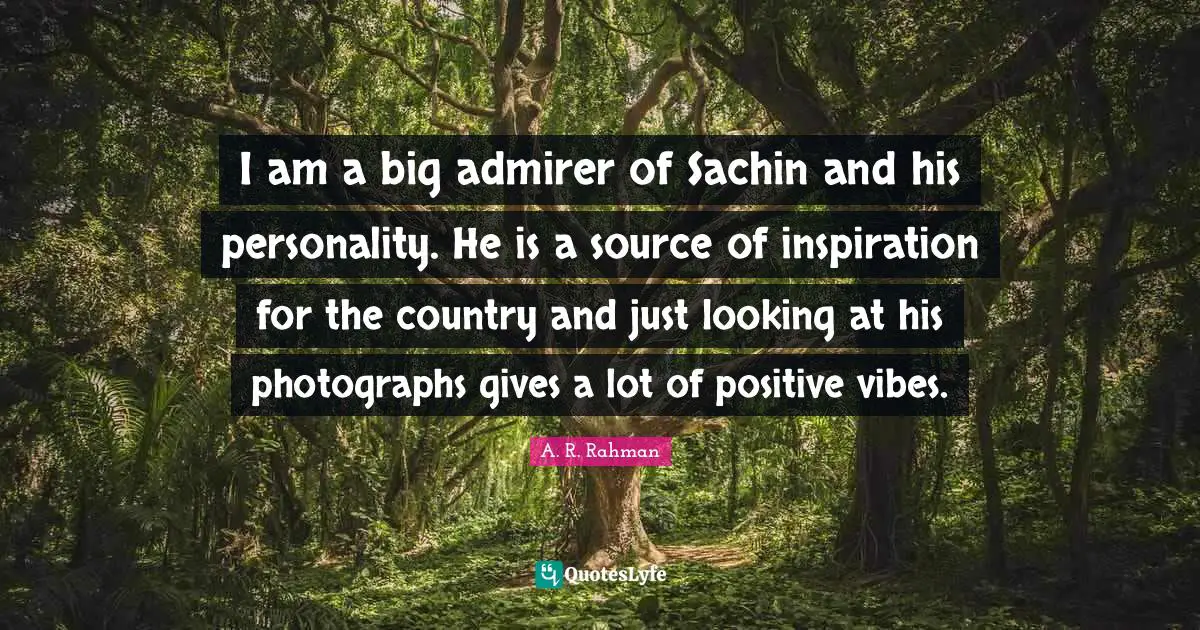 Vibes Quotes: "I am a big admirer of Sachin and his personality. He is a source of inspiration for the country and just looking at his photographs gives a lot of positive vibes."