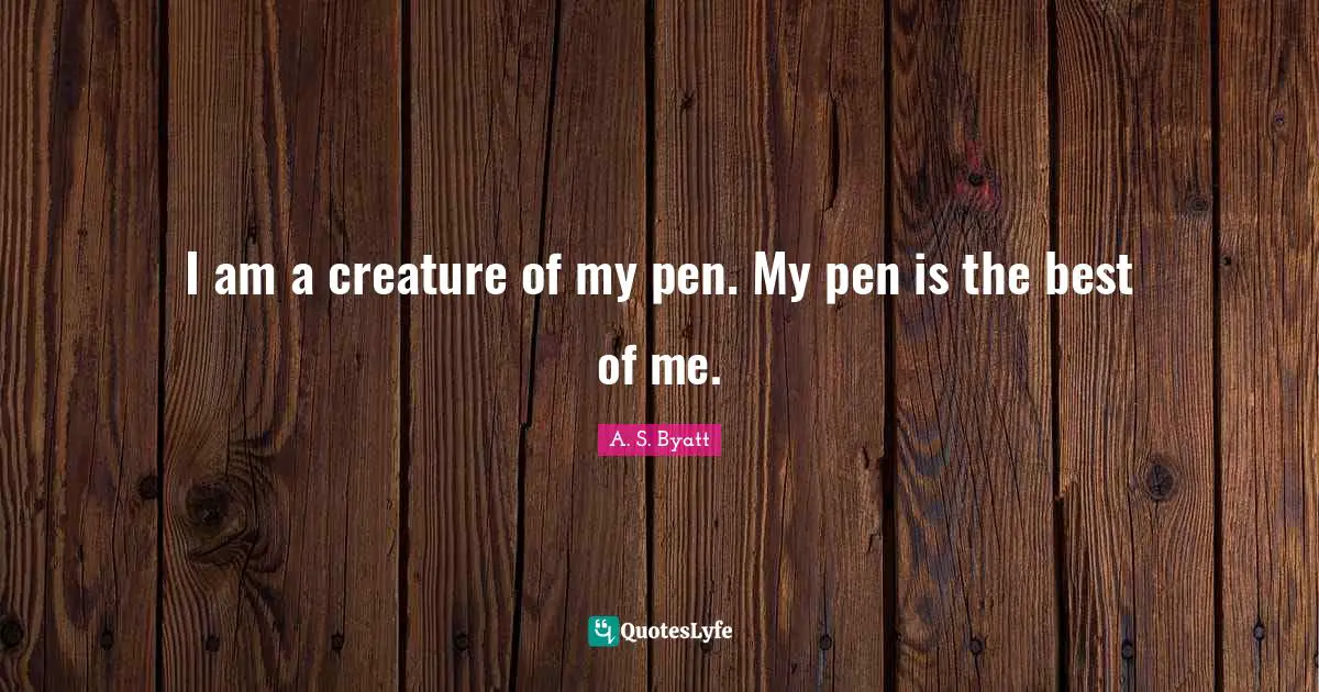 I am a creature of my pen. My pen is the best of me.