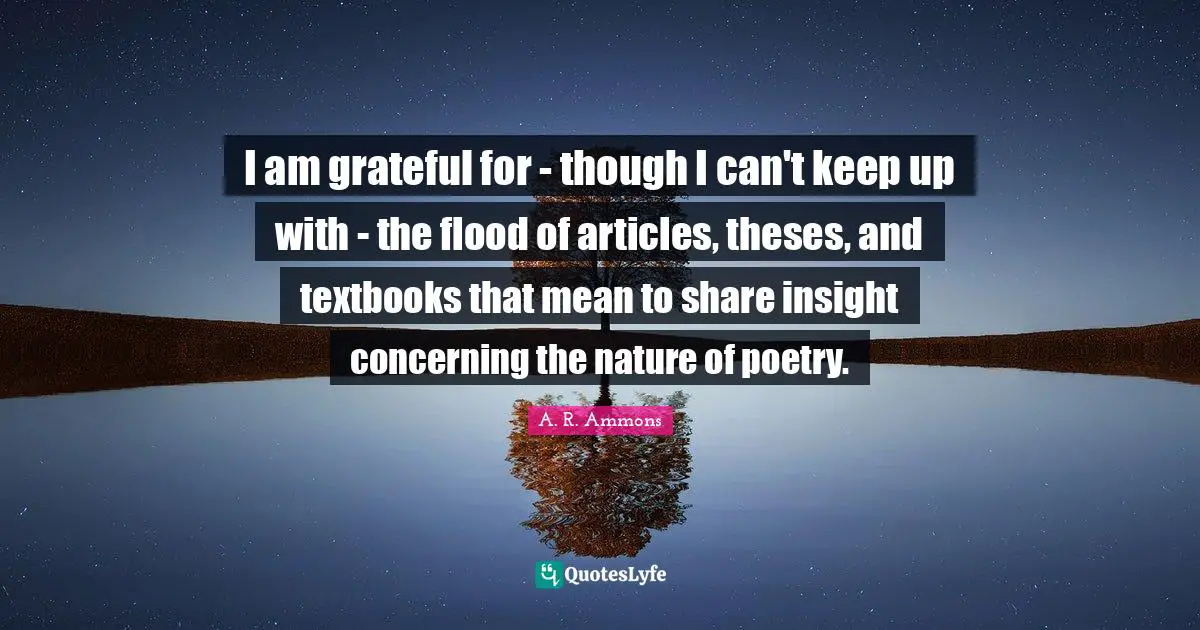 Flood Quotes: "I am grateful for - though I can't keep up with - the flood of articles, theses, and textbooks that mean to share insight concerning the nature of poetry."