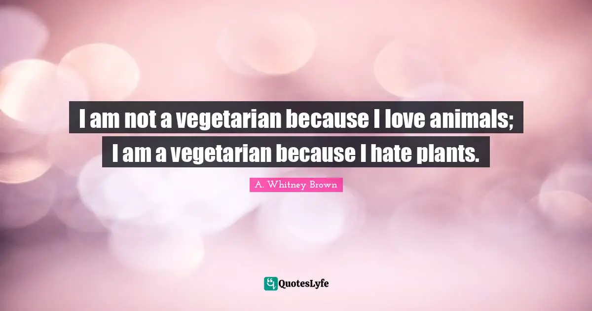 I am not a vegetarian because I love animals; I am a vegetarian because I hate plants.