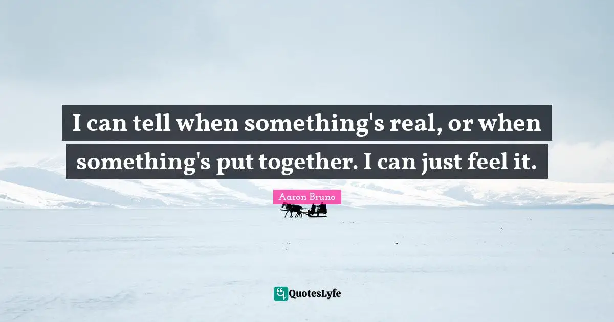 I can tell when something's real, or when something's put together. I can just feel it.