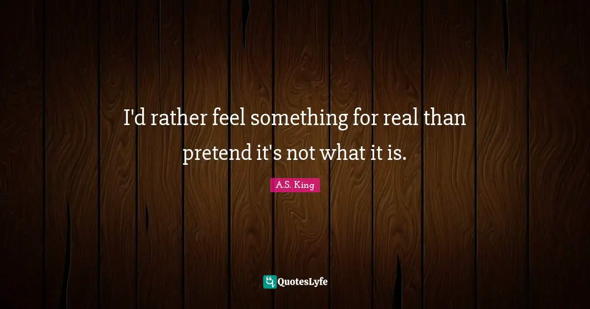 I'd rather feel something for real than pretend it's not what it is.