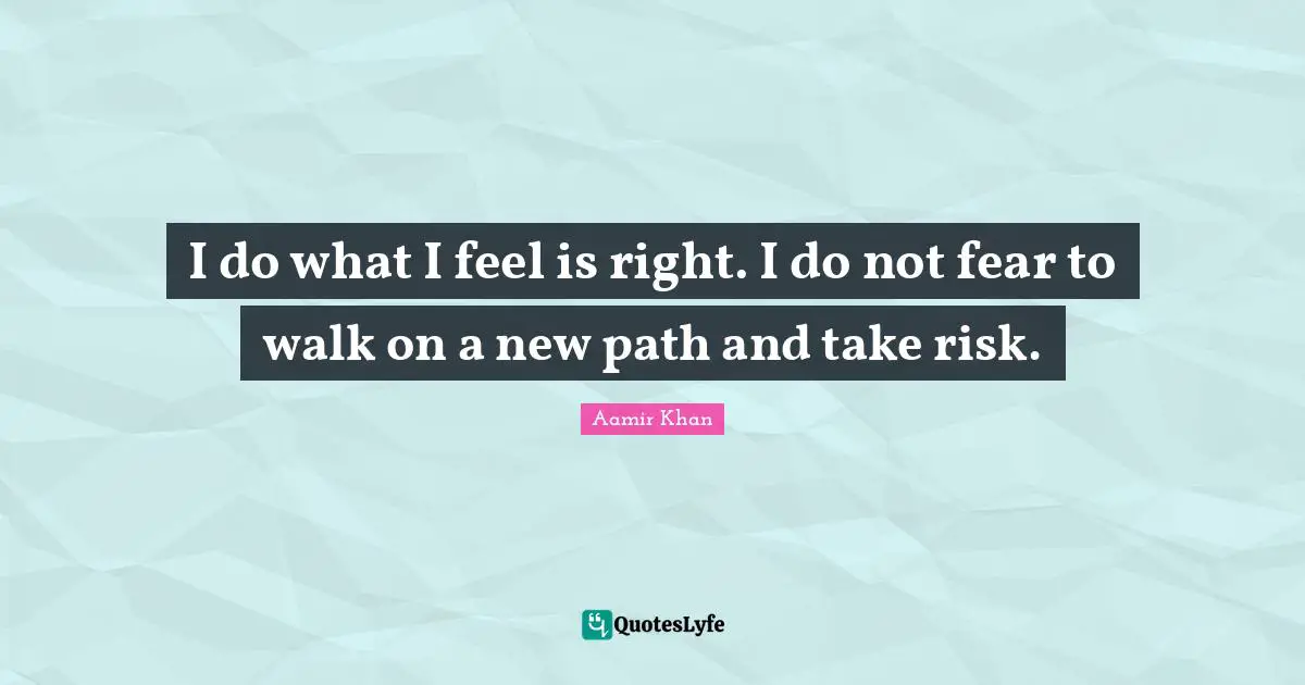 Aamir Khan Quotes: I do what I feel is right. I do not fear to walk on a new path and take risk.
