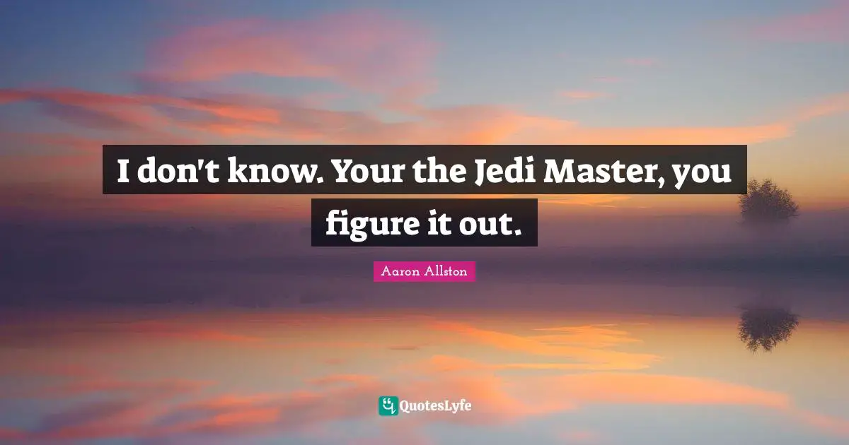 I don't know. Your the Jedi Master, you figure it out.