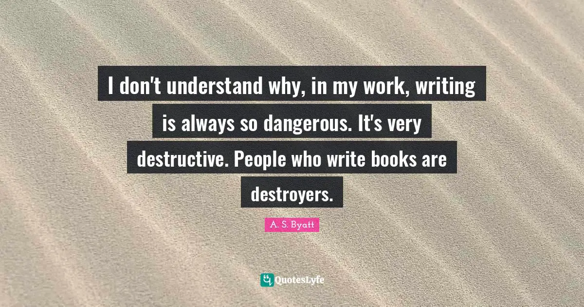 I don't understand why, in my work, writing is always so dangerous. It's very destructive. People who write books are destroyers.