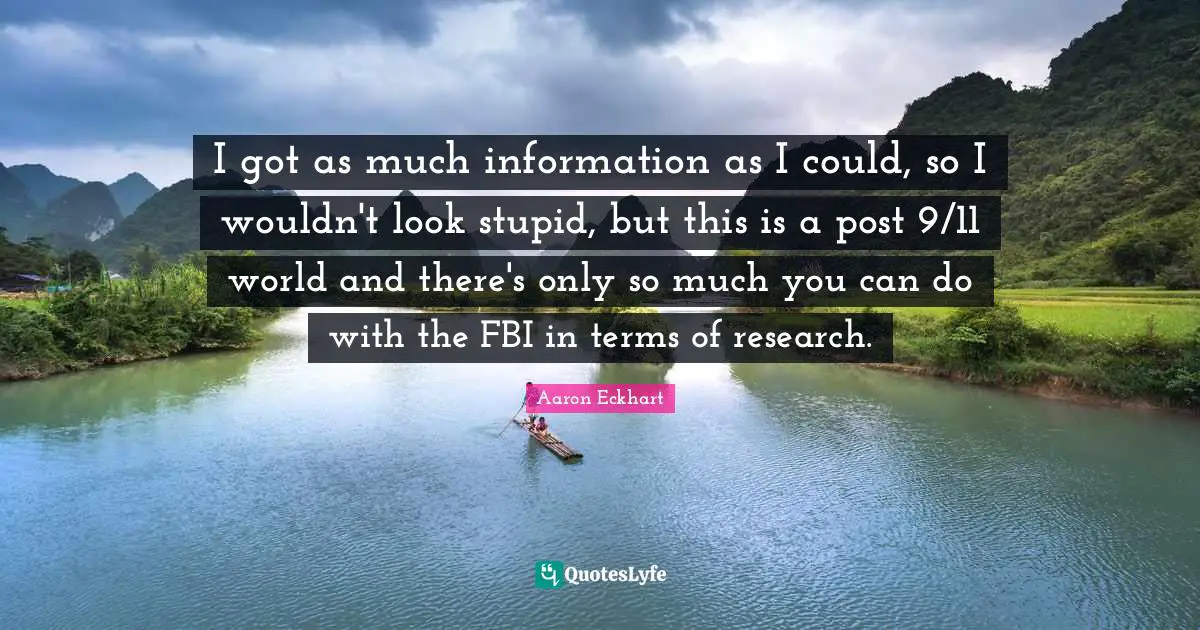 I got as much information as I could, so I wouldn't look stupid, but this is a post 9/11 world and there's only so much you can do with the FBI in terms of research.