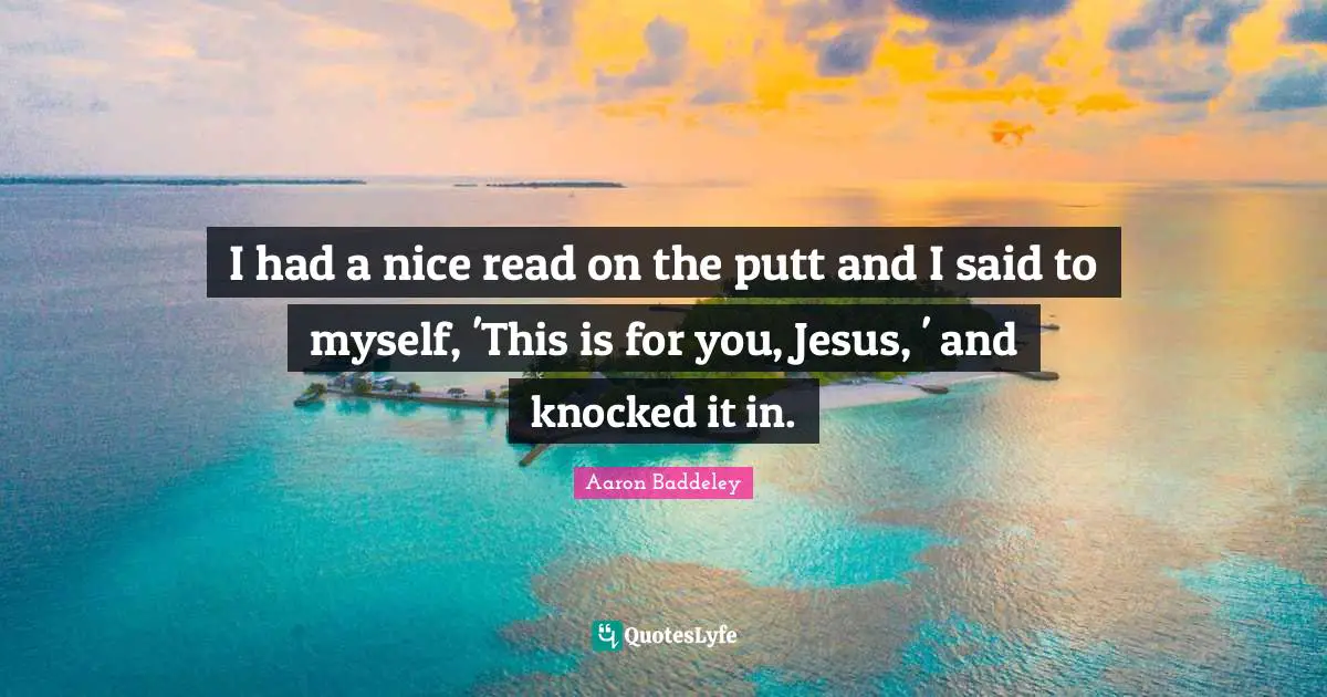 I had a nice read on the putt and I said to myself, 'This is for you, Jesus, ' and knocked it in.