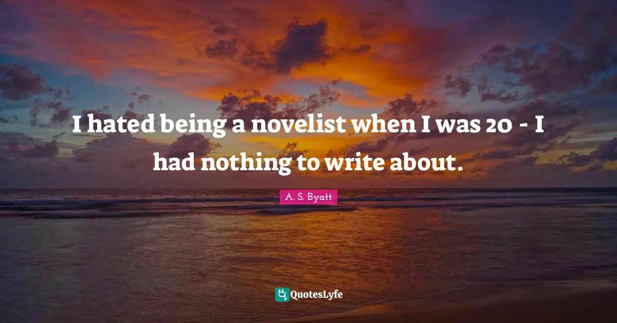 I hated being a novelist when I was 20 - I had nothing to write about.