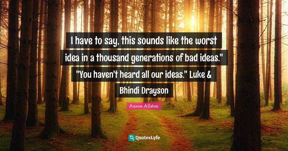 I have to say, this sounds like the worst idea in a thousand generations of bad ideas." "You haven't heard all our ideas." Luke & Bhindi Drayson