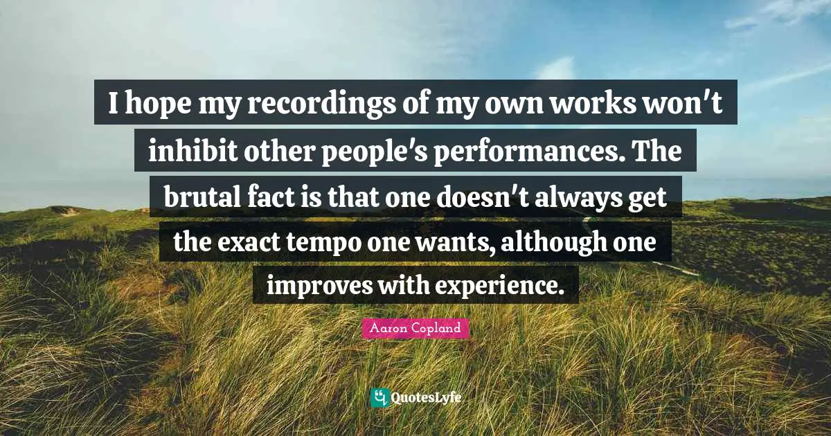 I hope my recordings of my own works won't inhibit other people's performances. The brutal fact is that one doesn't always get the exact tempo one wants, although one improves with experience.