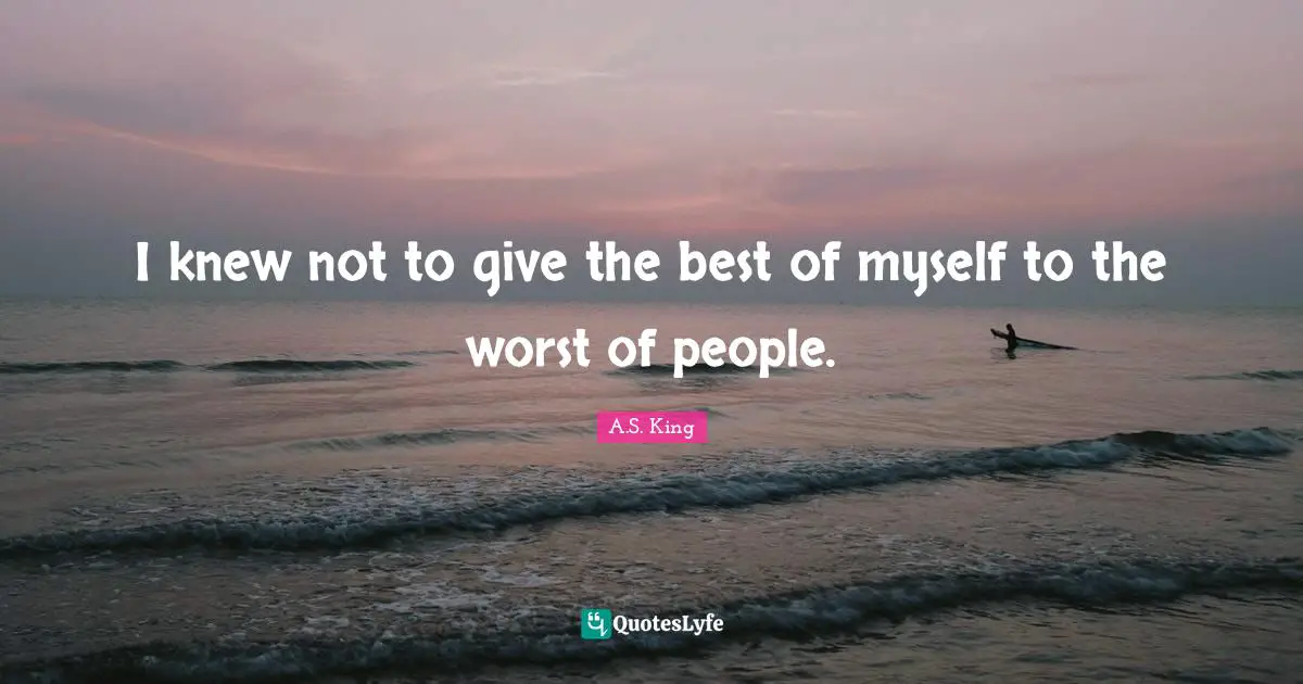 I knew not to give the best of myself to the worst of people.