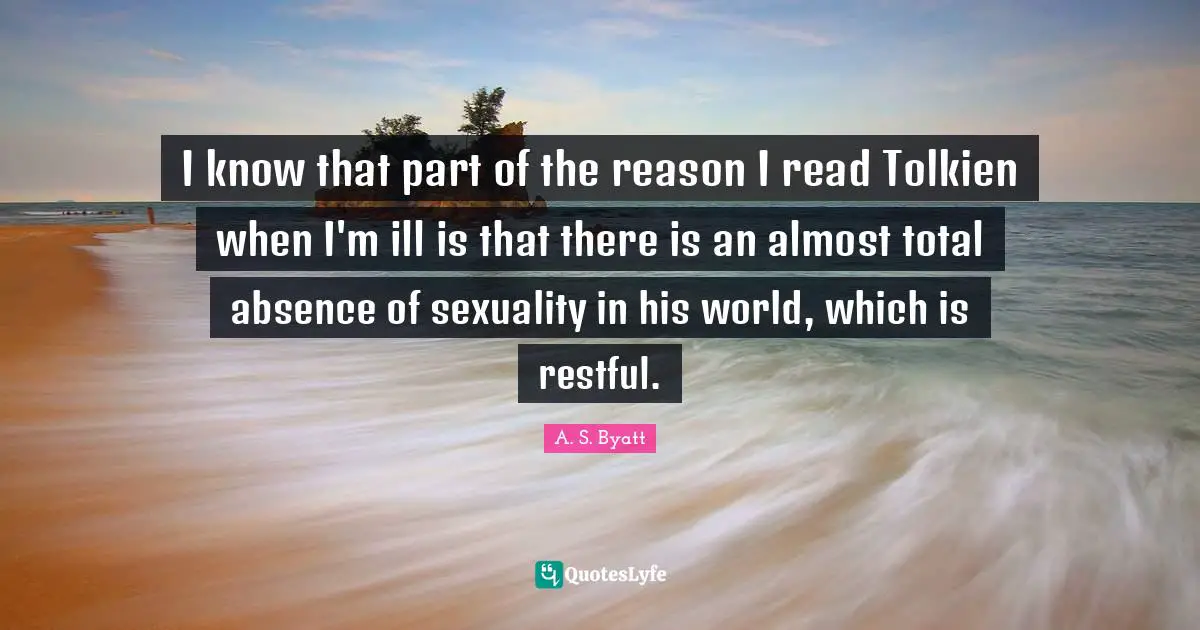 I know that part of the reason I read Tolkien when I'm ill is that there is an almost total absence of sexuality in his world, which is restful.