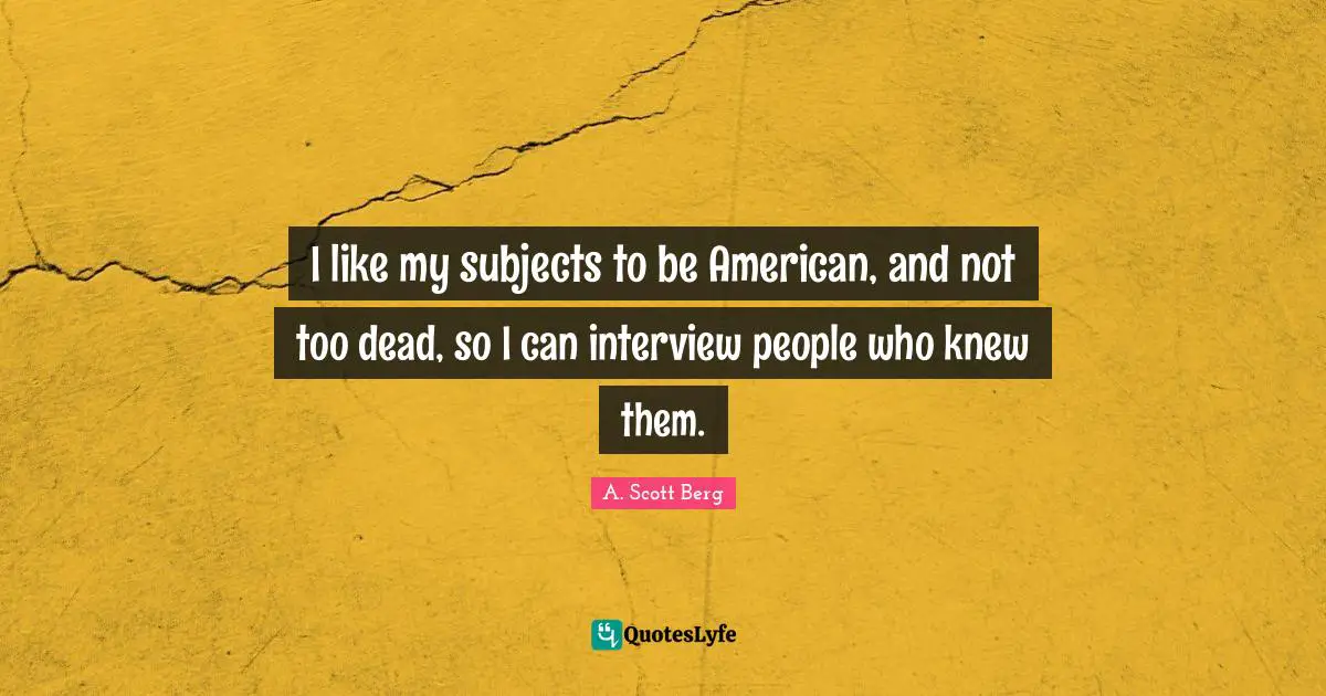 I like my subjects to be American, and not too dead, so I can interview people who knew them.