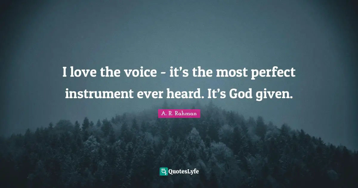 I love the voice - it’s the most perfect instrument ever heard. It’s God given.