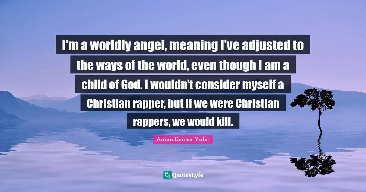 I'm a worldly angel, meaning I've adjusted to the ways of the world, even though I am a child of God. I wouldn't consider myself a Christian rapper, but if we were Christian rappers, we would kill.
