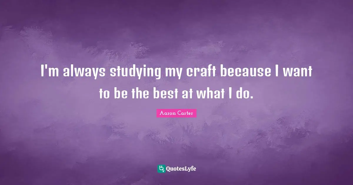 I'm always studying my craft because I want to be the best at what I do.