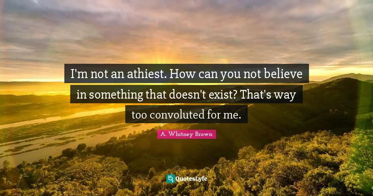 I'm not an athiest. How can you not believe in something that doesn't exist? That's way too convoluted for me.