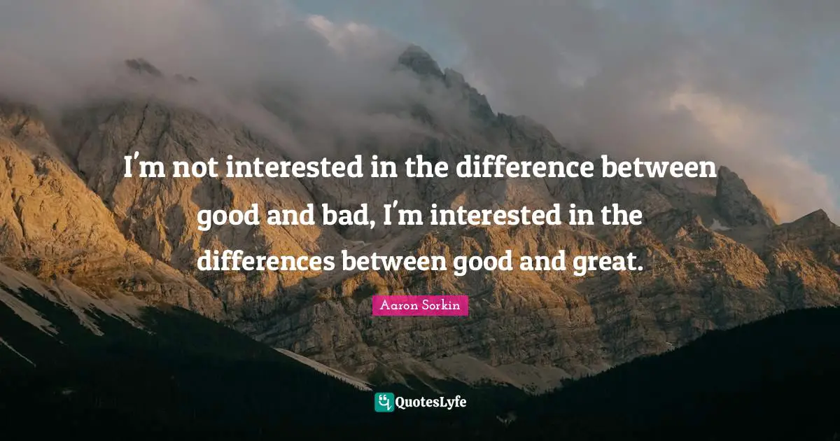 I'm not interested in the difference between good and bad, I'm interested in the differences between good and great.