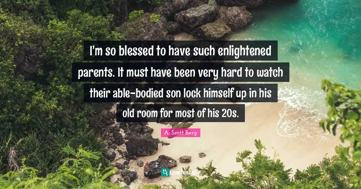 I'm so blessed to have such enlightened parents. It must have been very hard to watch their able-bodied son lock himself up in his old room for most of his 20s.