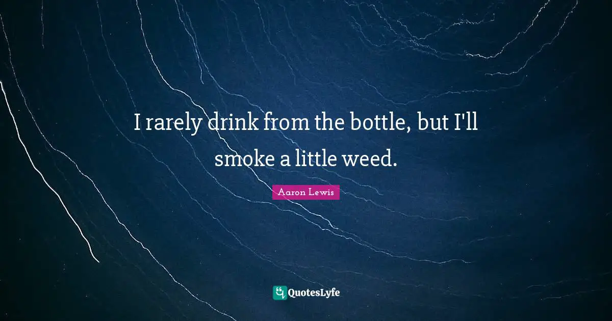 I rarely drink from the bottle, but I'll smoke a little weed.