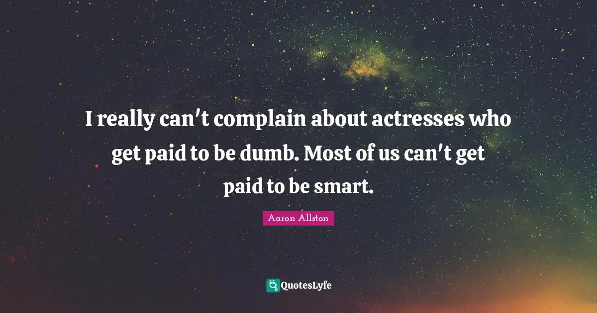 I really can't complain about actresses who get paid to be dumb. Most of us can't get paid to be smart.
