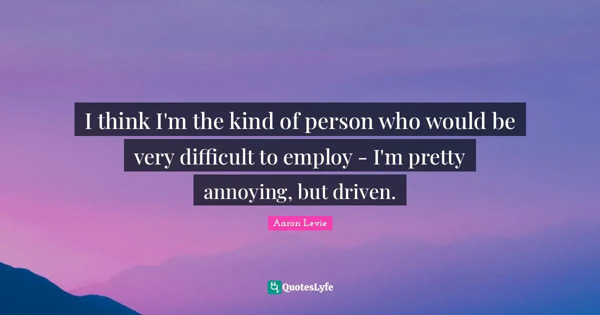 Aaron Levie Quotes: "I think I'm the kind of person who would be very difficult to employ - I'm pretty annoying, but driven."