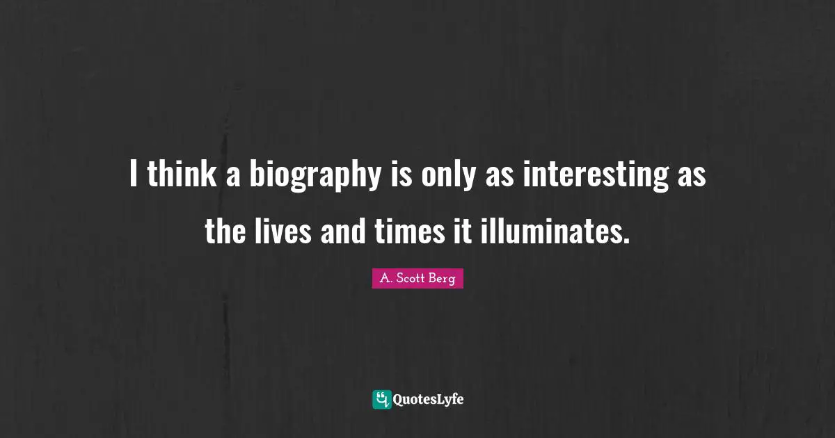 I think a biography is only as interesting as the lives and times it illuminates.