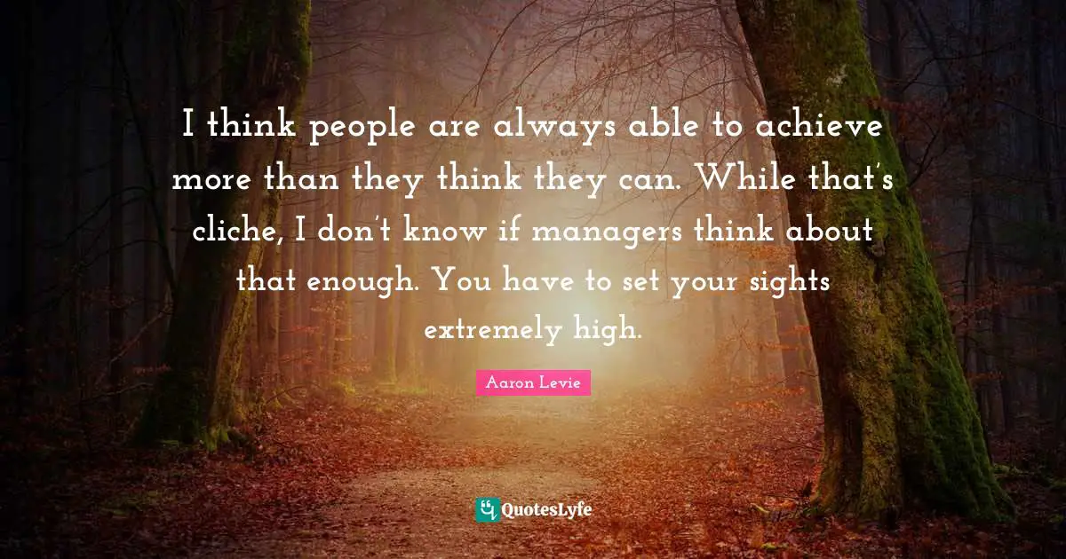 Aaron Levie Quotes: "I think people are always able to achieve more than they think they can. While that’s cliche, I don’t know if managers think about that enough. You have to set your sights extremely high."