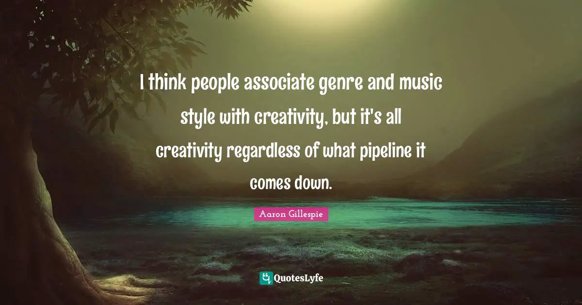 I think people associate genre and music style with creativity, but it's all creativity regardless of what pipeline it comes down.
