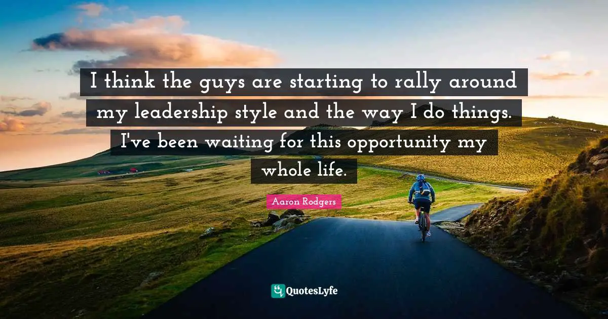 I think the guys are starting to rally around my leadership style and the way I do things. I've been waiting for this opportunity my whole life.