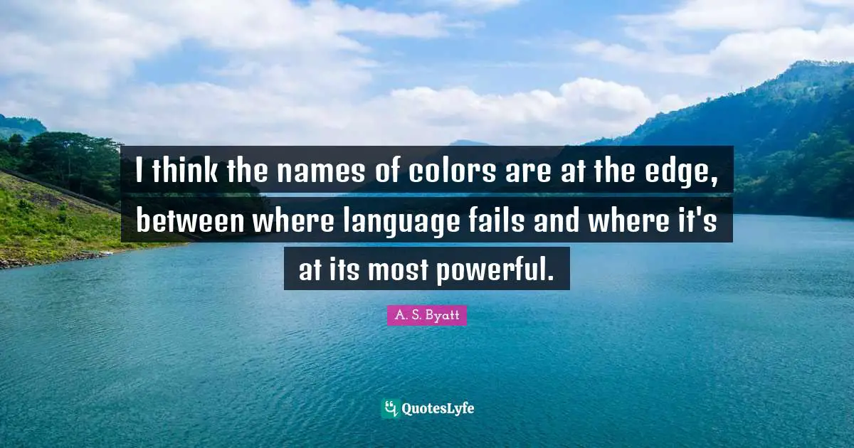 I think the names of colors are at the edge, between where language fails and where it's at its most powerful.