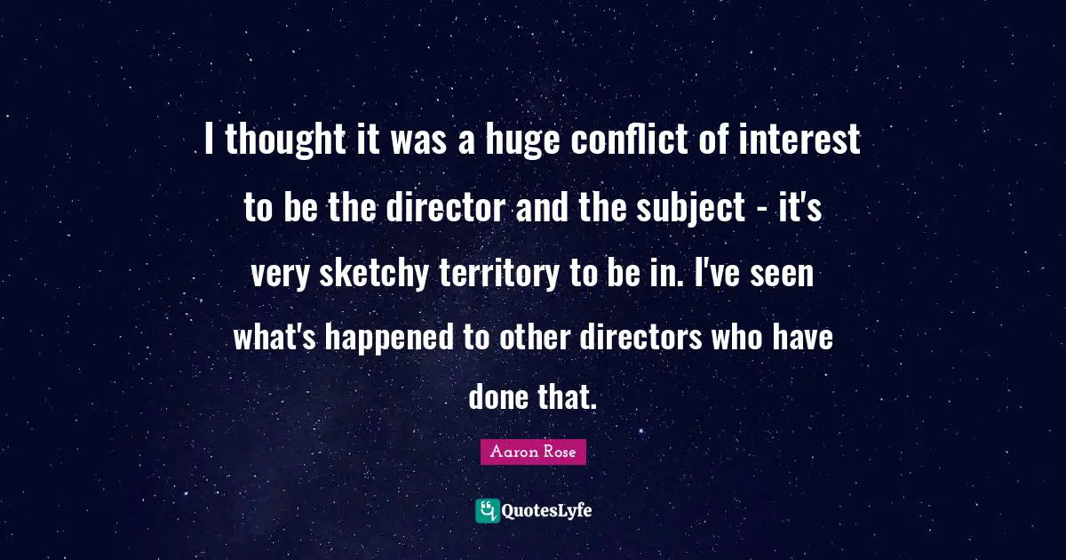I thought it was a huge conflict of interest to be the director and the subject - it's very sketchy territory to be in. I've seen what's happened to other directors who have done that.