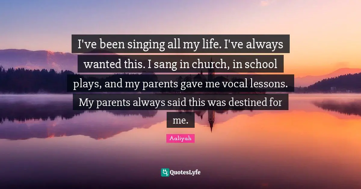 Aaliyah Quotes: "I've been singing all my life. I've always wanted this. I sang in church, in school plays, and my parents gave me vocal lessons. My parents always said this was destined for me."