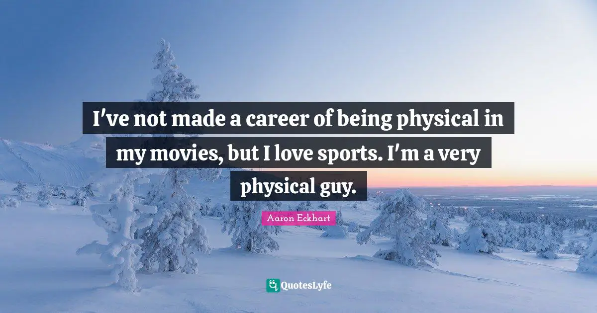 I've not made a career of being physical in my movies, but I love sports. I'm a very physical guy.