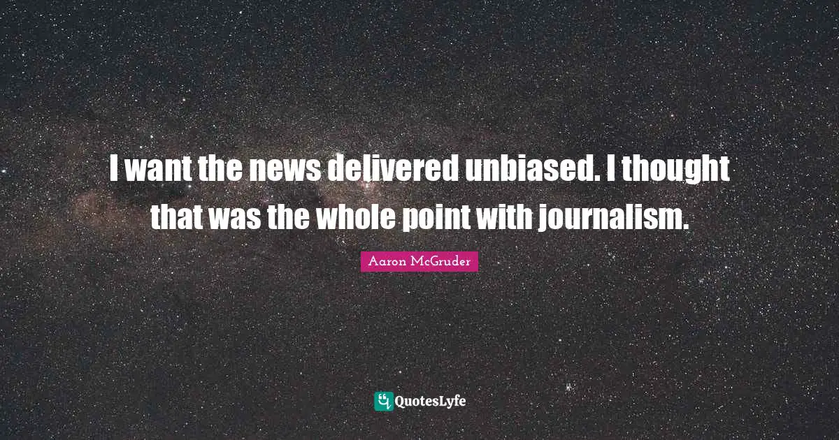 I want the news delivered unbiased. I thought that was the whole point with journalism.