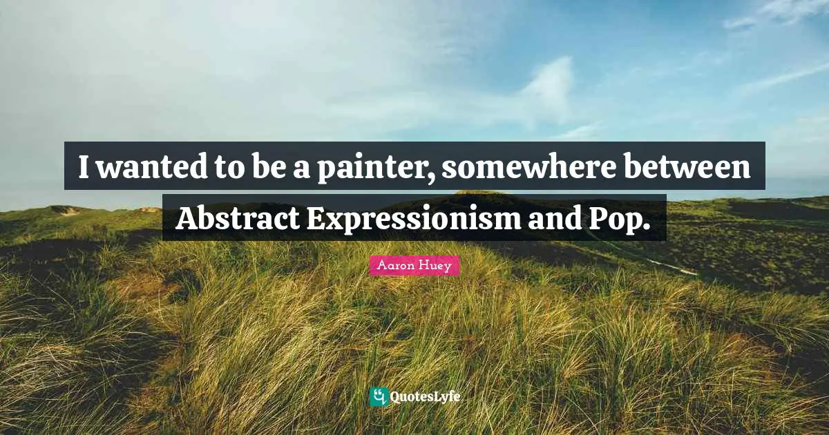 I wanted to be a painter, somewhere between Abstract Expressionism and Pop.